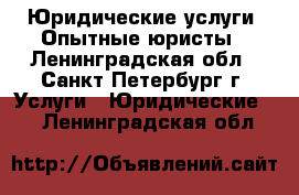 Юридические услуги. Опытные юристы - Ленинградская обл., Санкт-Петербург г. Услуги » Юридические   . Ленинградская обл.